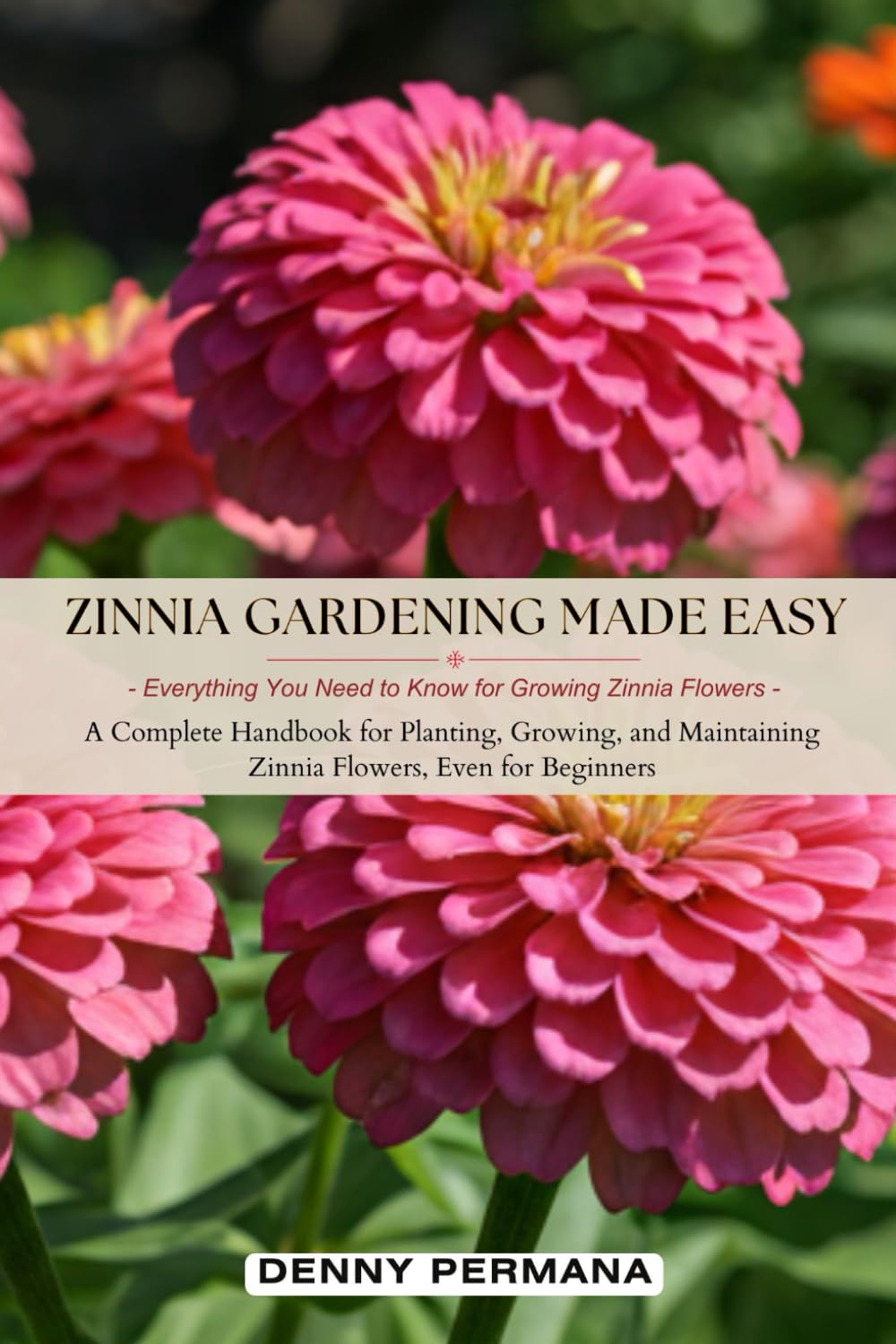 Zinnia Gardening Made Easy: Everything You Need to Know for Growing Zinnia Flowers: A Complete Handbook for Planting, Growing, and Maintaining Zinnia Flowers, Even for Beginners