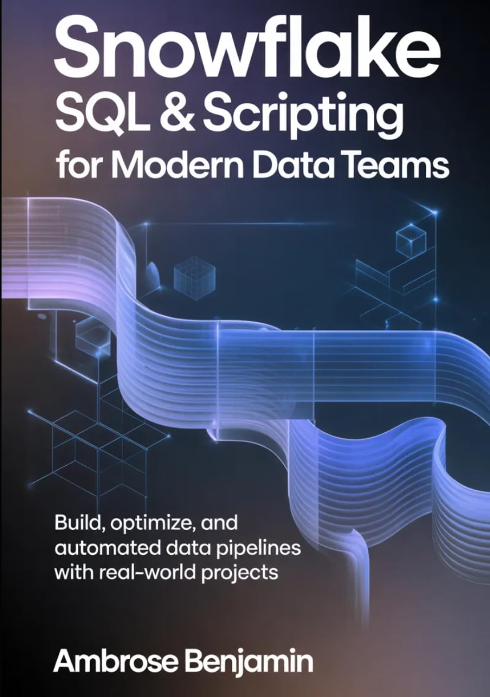 Snowflake SQL & Scripting for Modern Data Teams: Build, Optimize, and Automate Data Pipelines with Real-World Projects