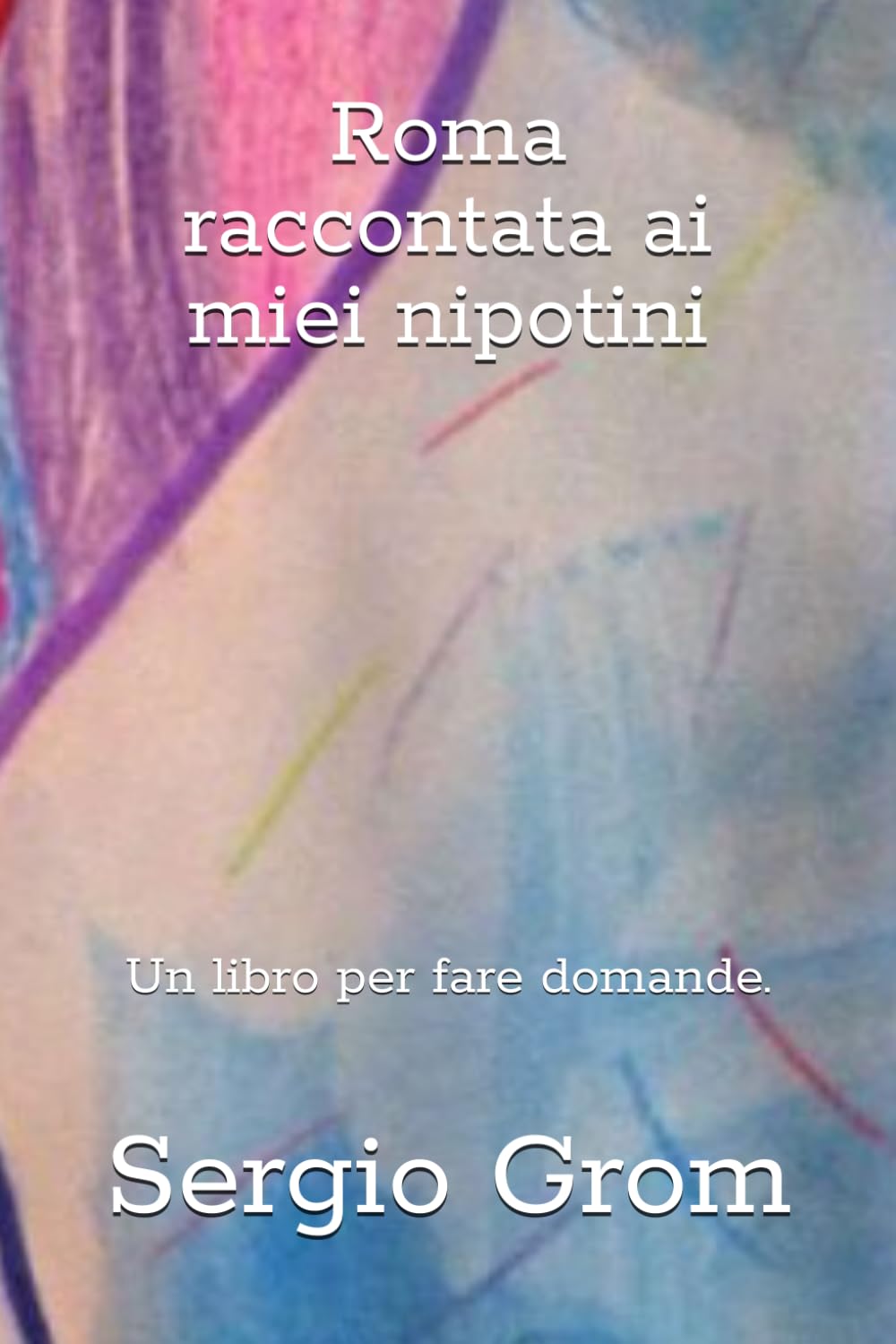 Roma raccontata ai miei nipotini.: Un libro per fare domande.