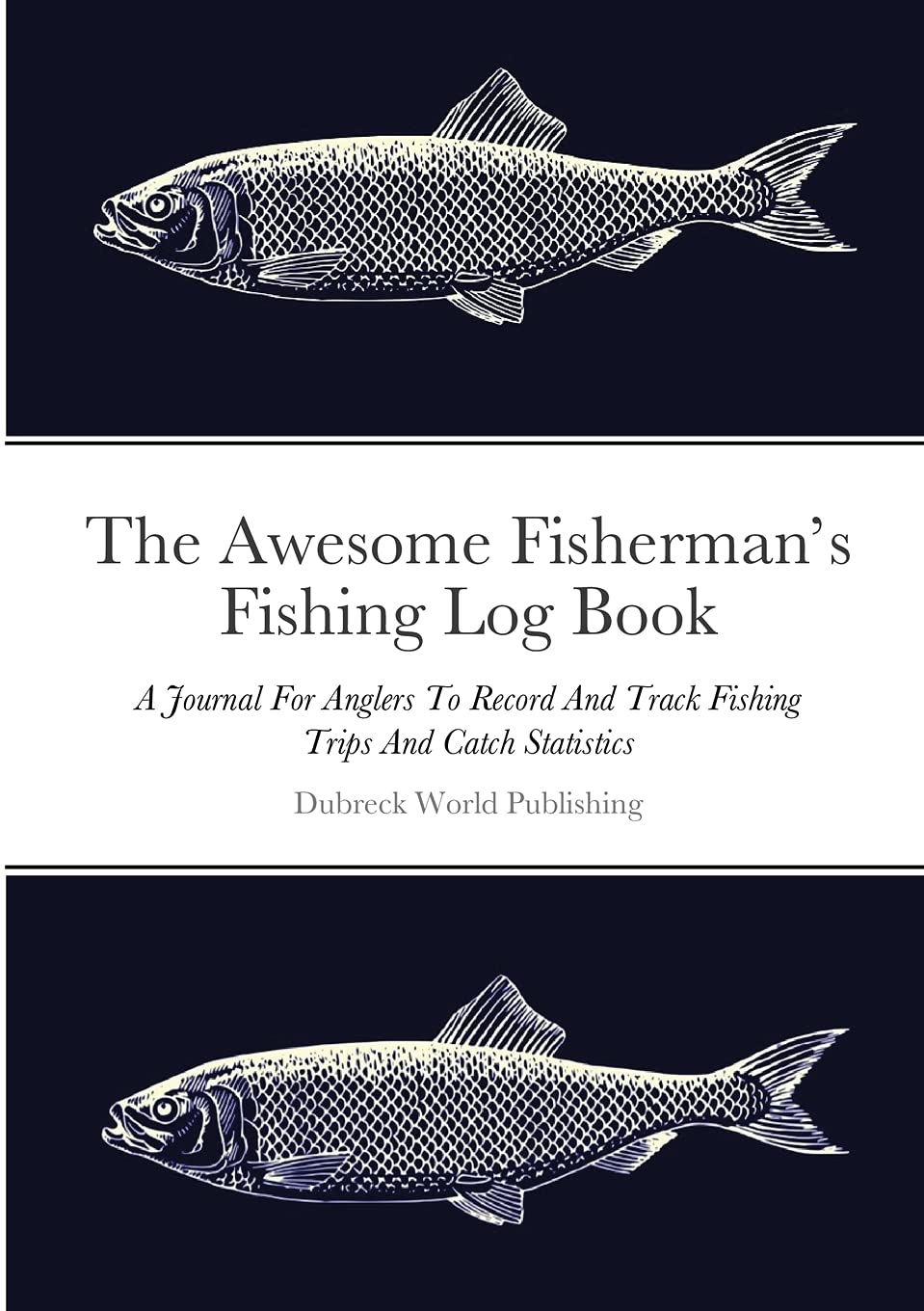 The Awesome Fisherman’s Fishing Log Book: A Journal For Anglers To Record And Track Fishing Trips And Catch Statistics