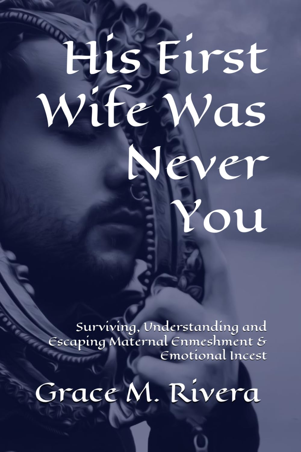 His First Wife Was Never You: Surviving, Understanding and Escaping Maternal Enmeshment & Emotional Incest