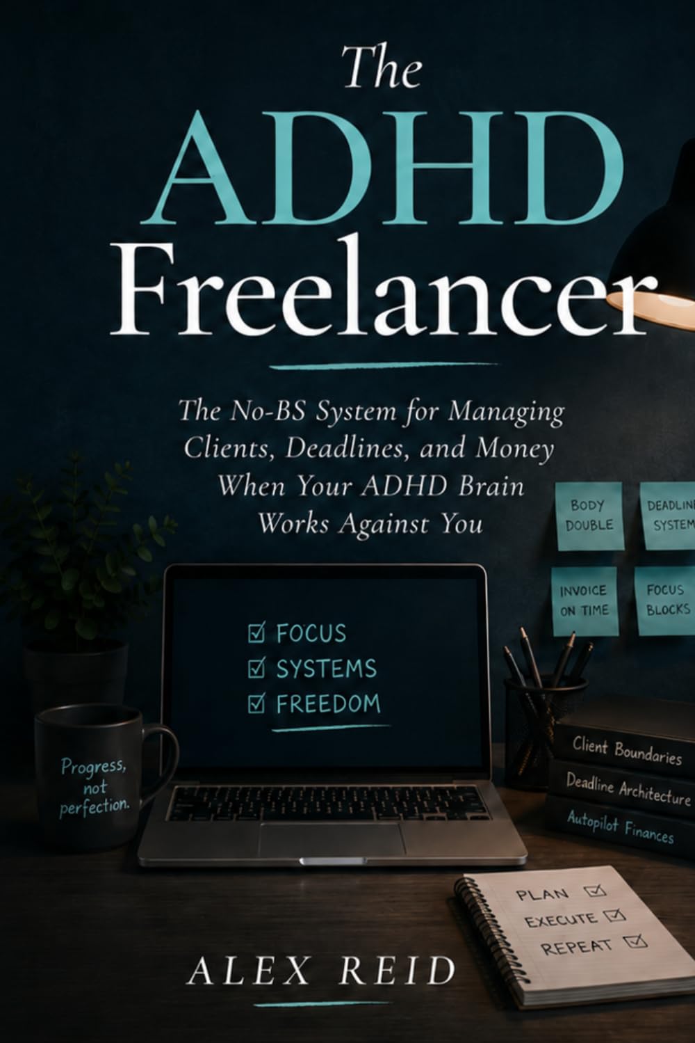 The ADHD Freelancer: The No-BS System for Managing Clients, Deadlines, and Money When Your Brain Works Against You — Stop Procrastinating, Build Better Systems, and Finally Run a Thriving Freelance