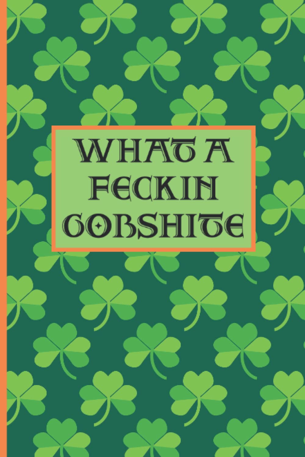 Irish Humor: What A Feckin Gobshite: Funny And Rude Blank Lined Notebook | Ireland Journal Family Heritage | St. Patricks Day Gift Irish Relatives | 6”x9” 120 Pages