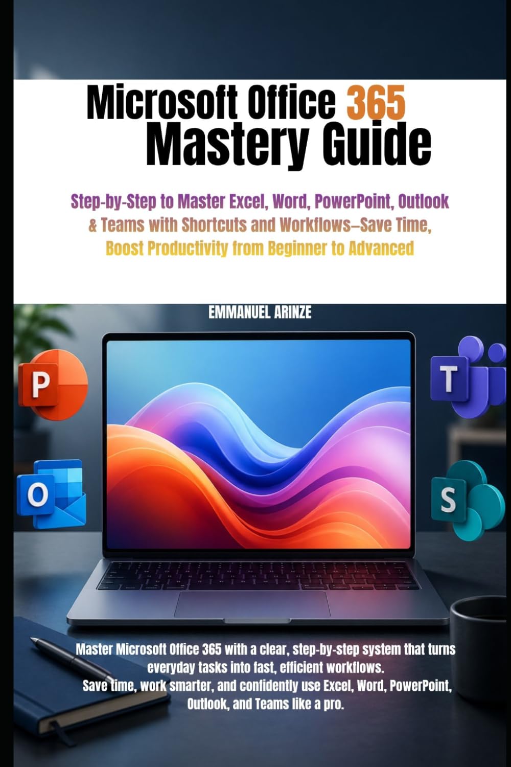 MICROSOFT OFFICE 365 MASTERY GUIDE: Step-by-Step to Master Excel, Word, PowerPoint, Outlook & Teams with Shortcuts and Workflows—Save Time, Boost Productivity from Beginner to Advanced
