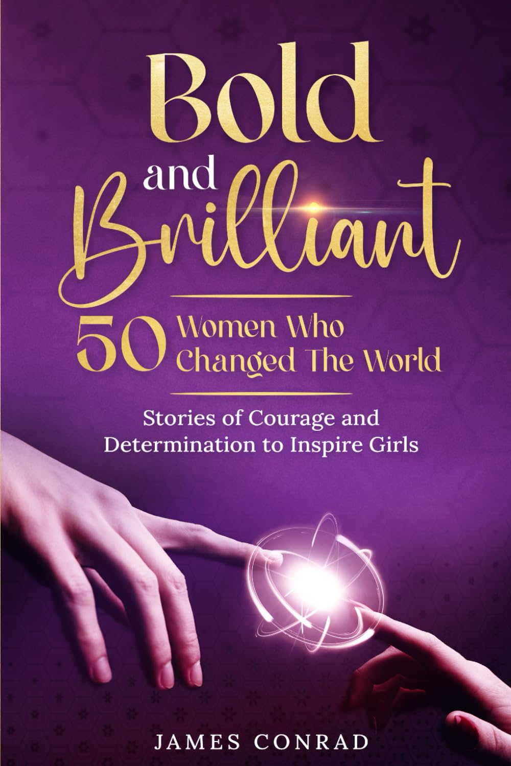 Bold and Brillaint: 50 Women Who Changed the World: Stories of Courage and Determination to Inspire Girls