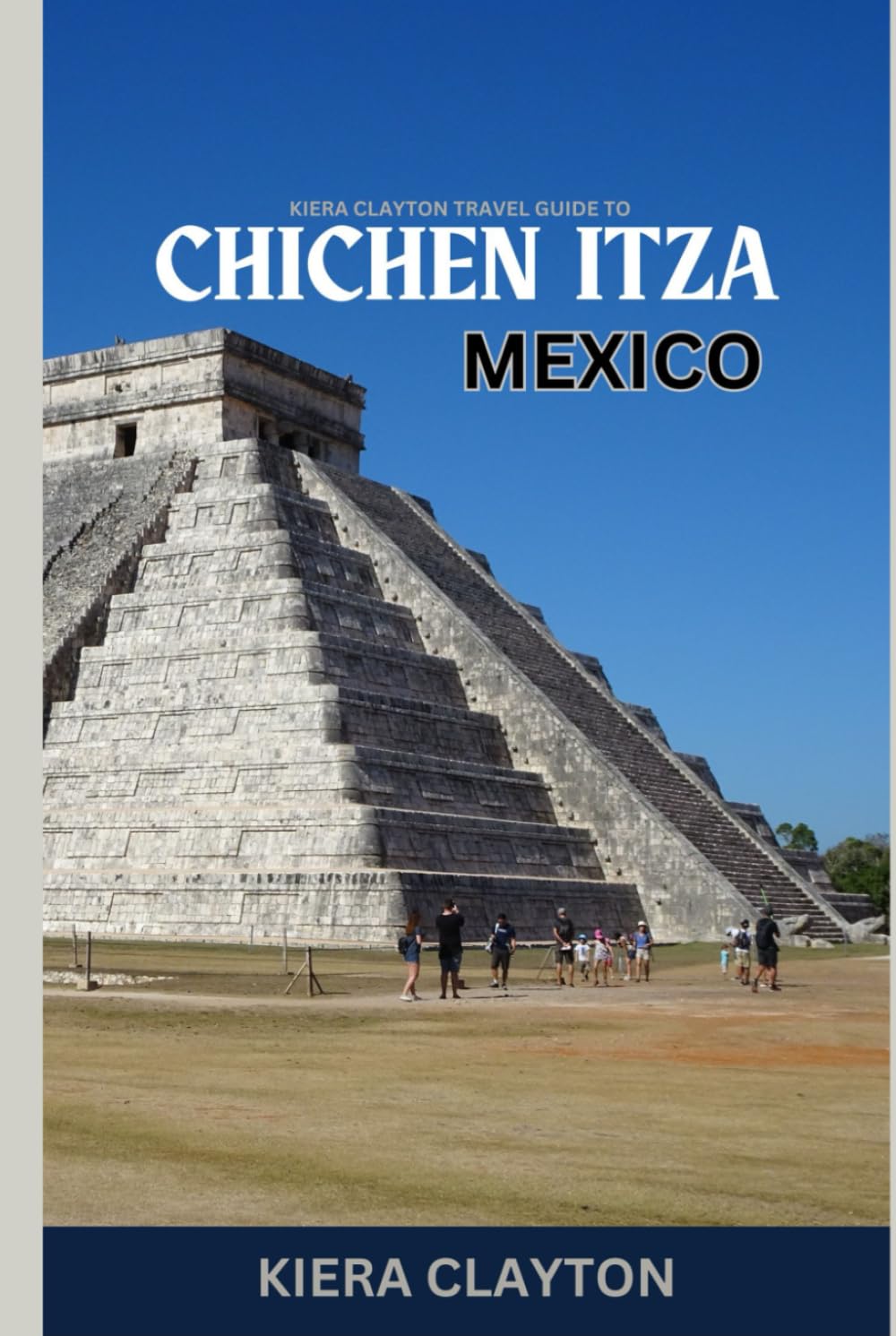 Kiera Clayton Travel Guide to Chichen Itza, Mexico: Explore the Iconic Ruins with Insider Insights