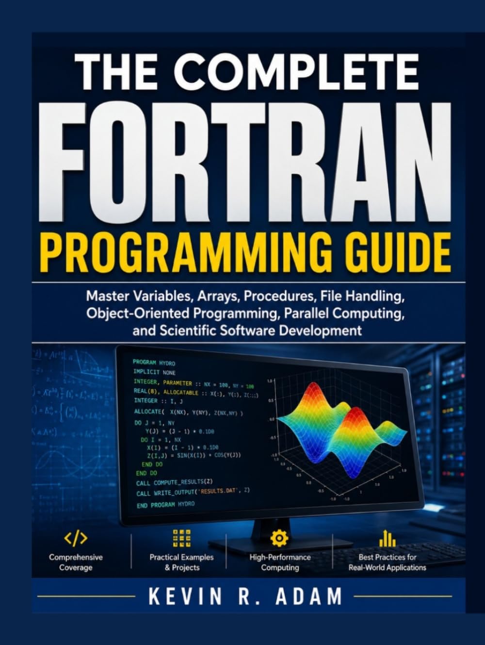 The Complete FORTRAN Programming Guide: Master Variables, Arrays, Procedures, File Handling, Object-Oriented Programming, Parallel Computing, and Scientific Software Development