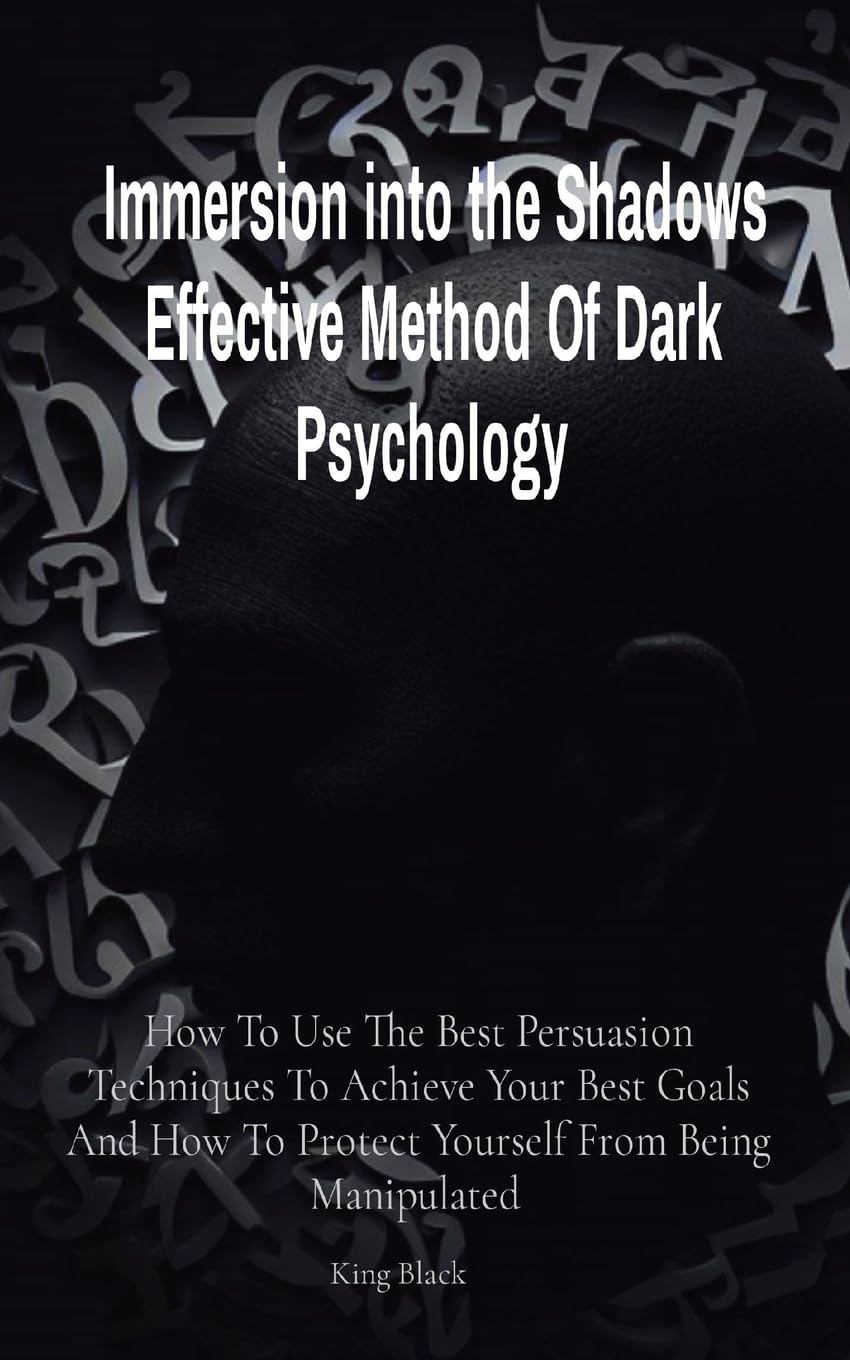 Immersion into the Shadows Effective Method Of Dark Psychology: How To Use The Best Persuasion Techniques To Achieve Your Best Goals And How To Protect Yourself From Being Manipulated