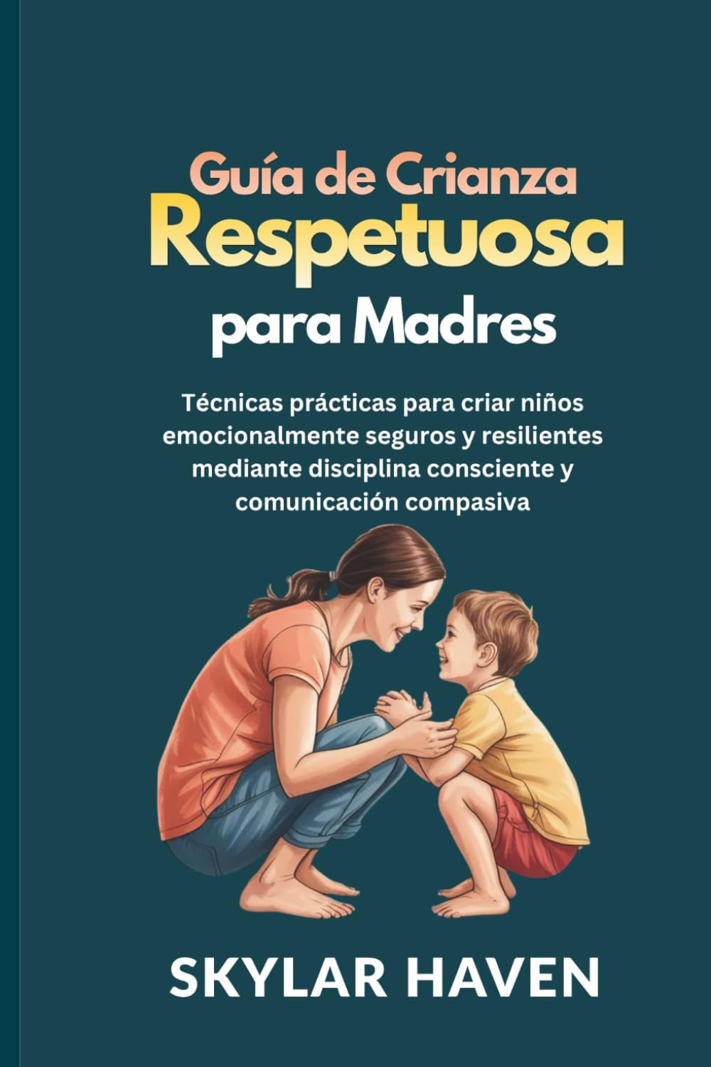 Guía de crianza respetuosa para madres: Técnicas prácticas para criar niños emocionalmente seguros y resilientes mediante disciplina consciente y comunicación compasiva