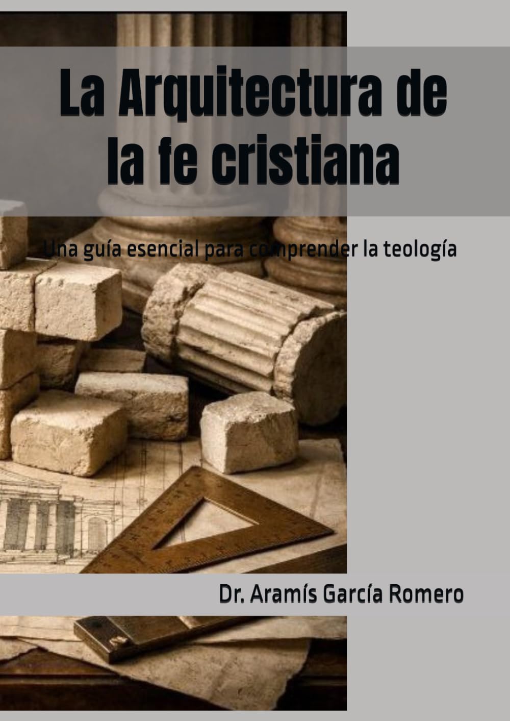 La Arquitectura de la fe cristiana: Una guía esencial para comprender la teología