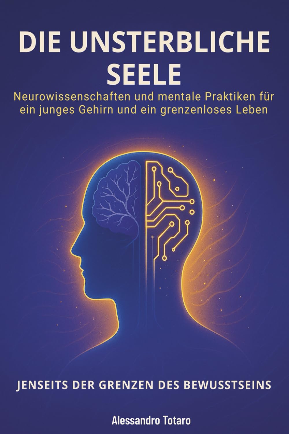 Die Unsterbliche Seele - Jenseits der Grenzen des Bewusstseins: Neurowissenschaften und mentale Praktiken für ein junges Gehirn und ein grenzenloses Leben (Der Code der Langlebigkeit)