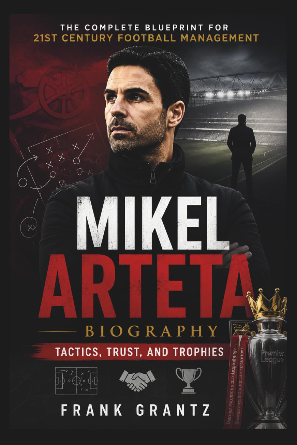 Mikel Arteta Biography: Tactics, Trust, and Trophies "The Complete Blueprint for 21st Century Football Management"