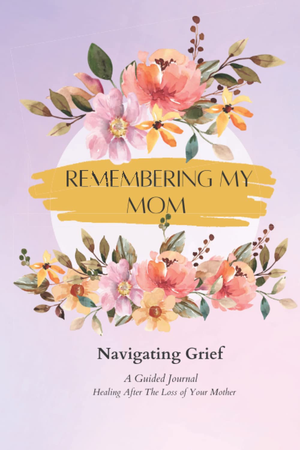 Remembering My Mom: Navigating Grief A Guided Journal Healing After the Loss of Your Mother
