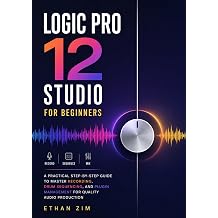 Logic Pro 12 Studio for Beginners A Practical Step-by-Step Guide to Master Recording, Drum Sequencing, and Plugin Management for Quality Audio Production