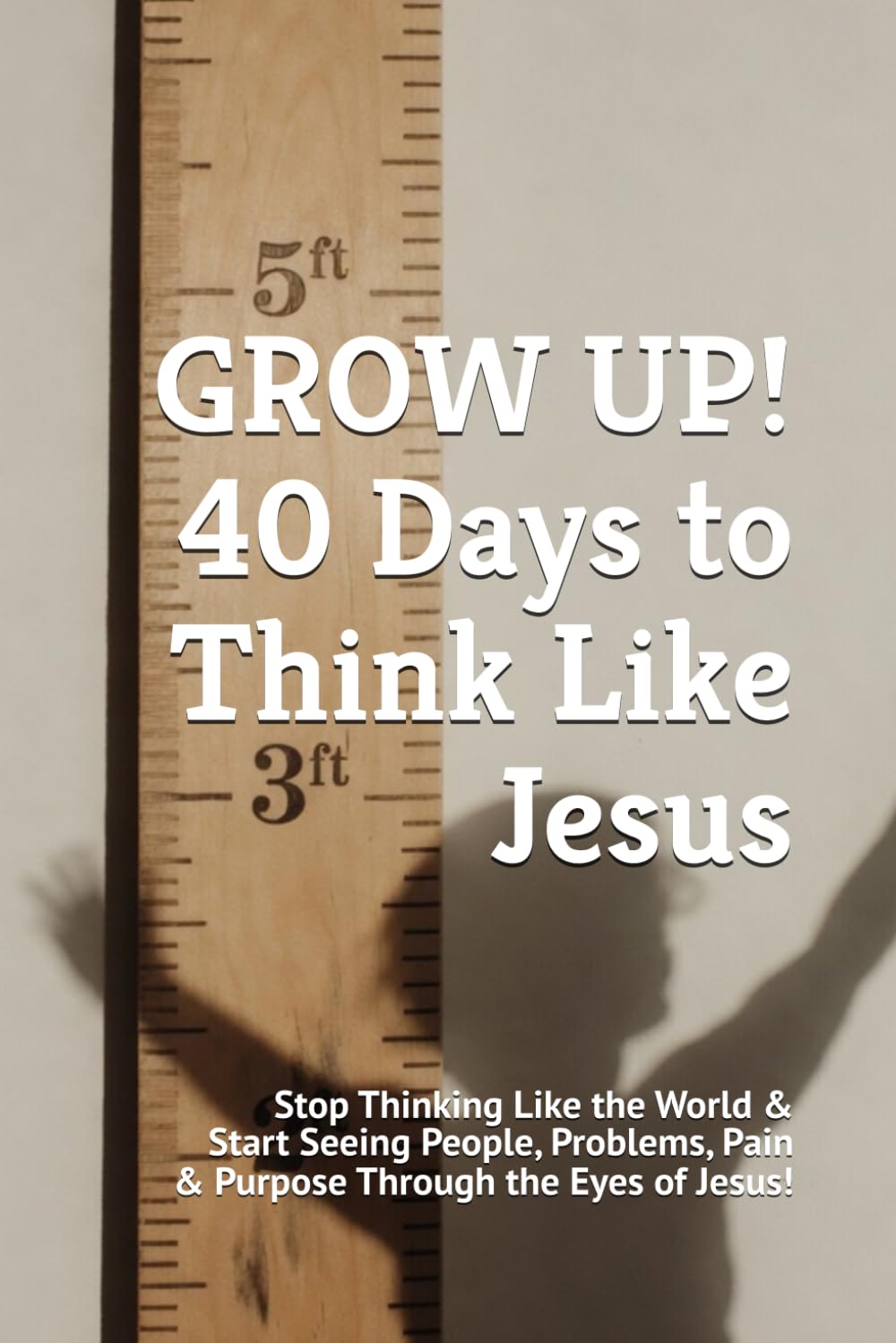 GROW UP! 40 Days to Think Like Jesus: Stop Thinking Like the World & Start Seeing People, Problems, Pain & Purpose Through the Eyes of Jesus (40 Days Devotionals)