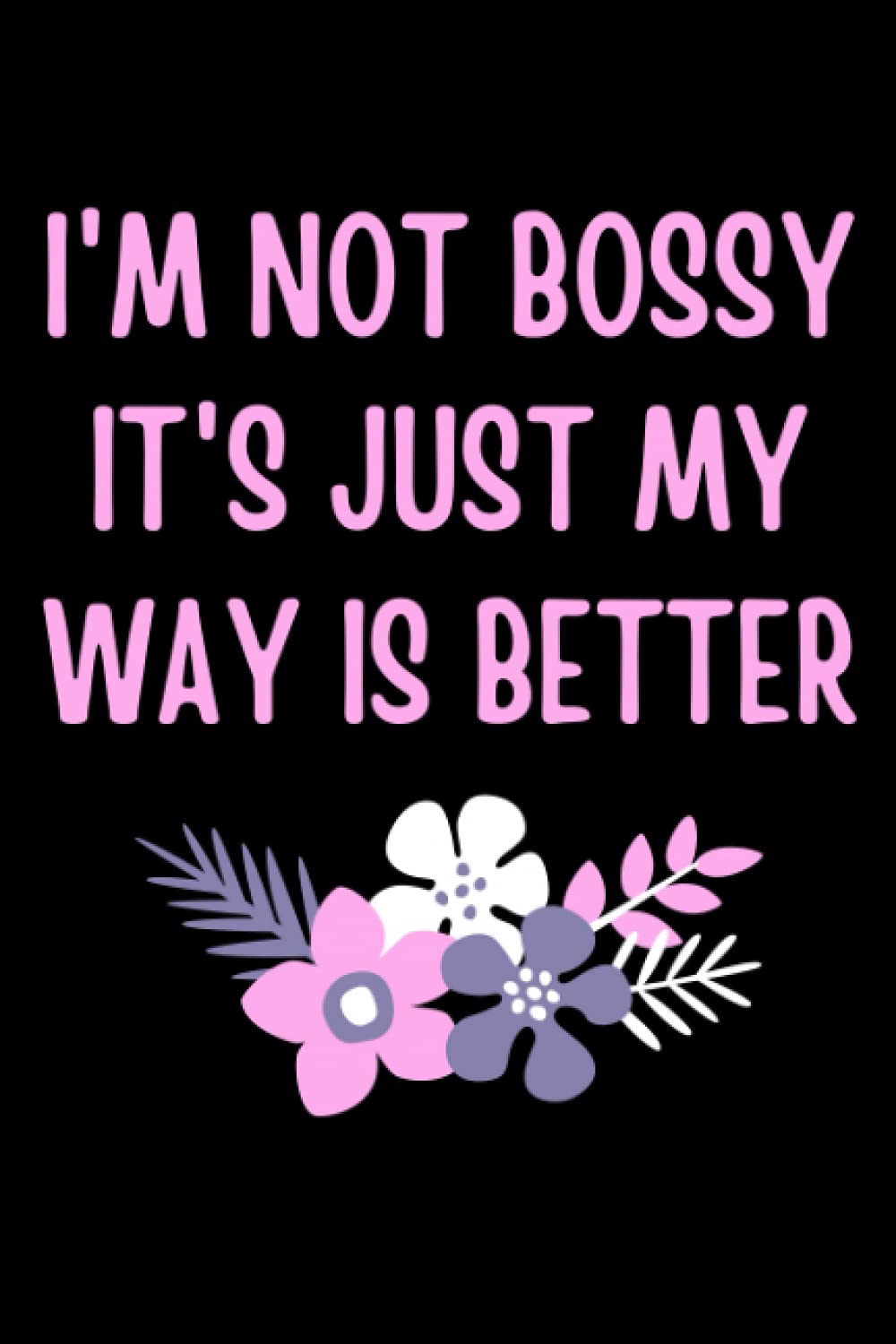 I'm Not Bossy It's Just My Way Is Better - Notebook: Funny Gift For Someone Who Is A Bit Bossy - Colleagues Friends Family - Notebook Log Book Journal