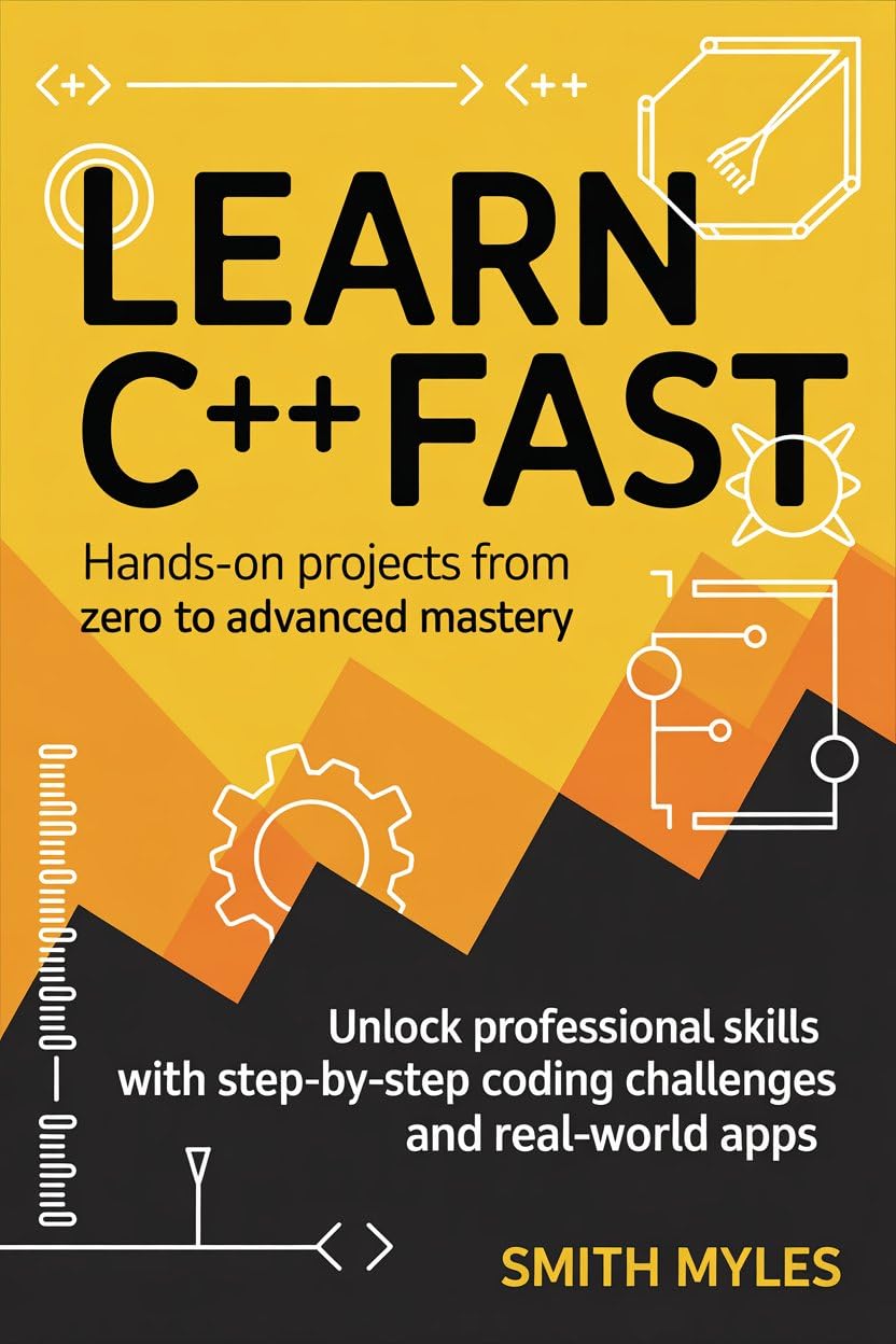 Learn C++ Fast: Hands-On Projects from Zero to Advanced Mastery: Unlock Professional Skills with Step-by-Step Coding Challenges and Real-World Apps