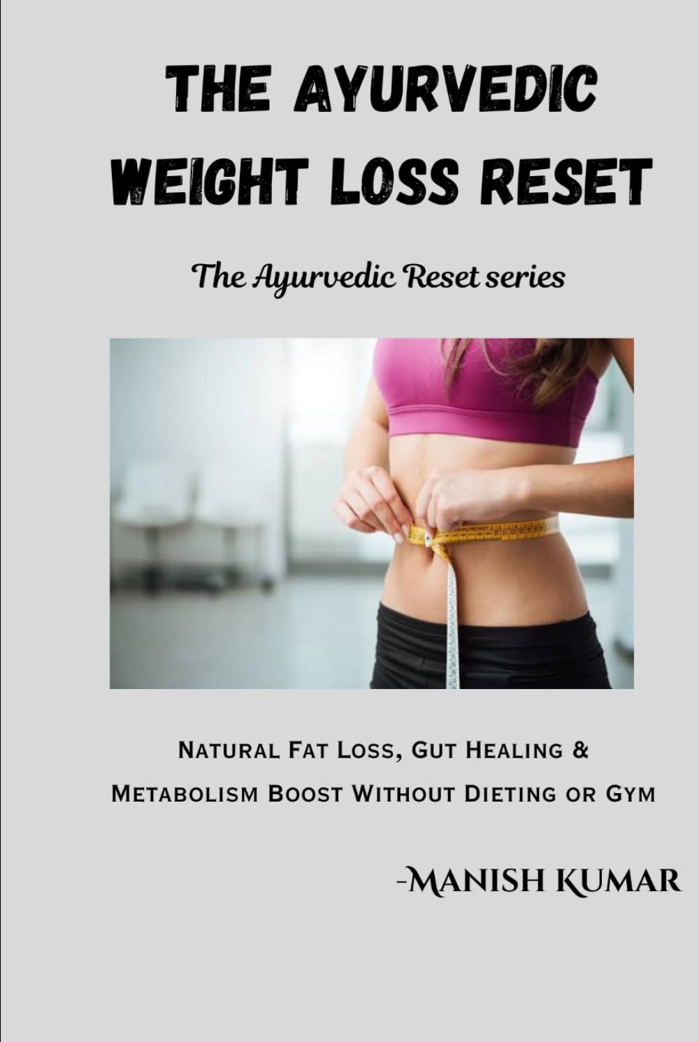The Ayurvedic Weight Loss Reset: Natural Fat Loss, Gut Healing & Metabolism Boost Without Dieting or Gym (The Ayurvedic Reset Series)