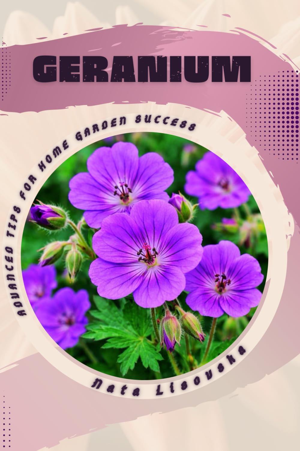 Geranium: Advanced Tips for Home Garden Success by Nata Lisovska - A Complete Guide for Beginners and Beyond