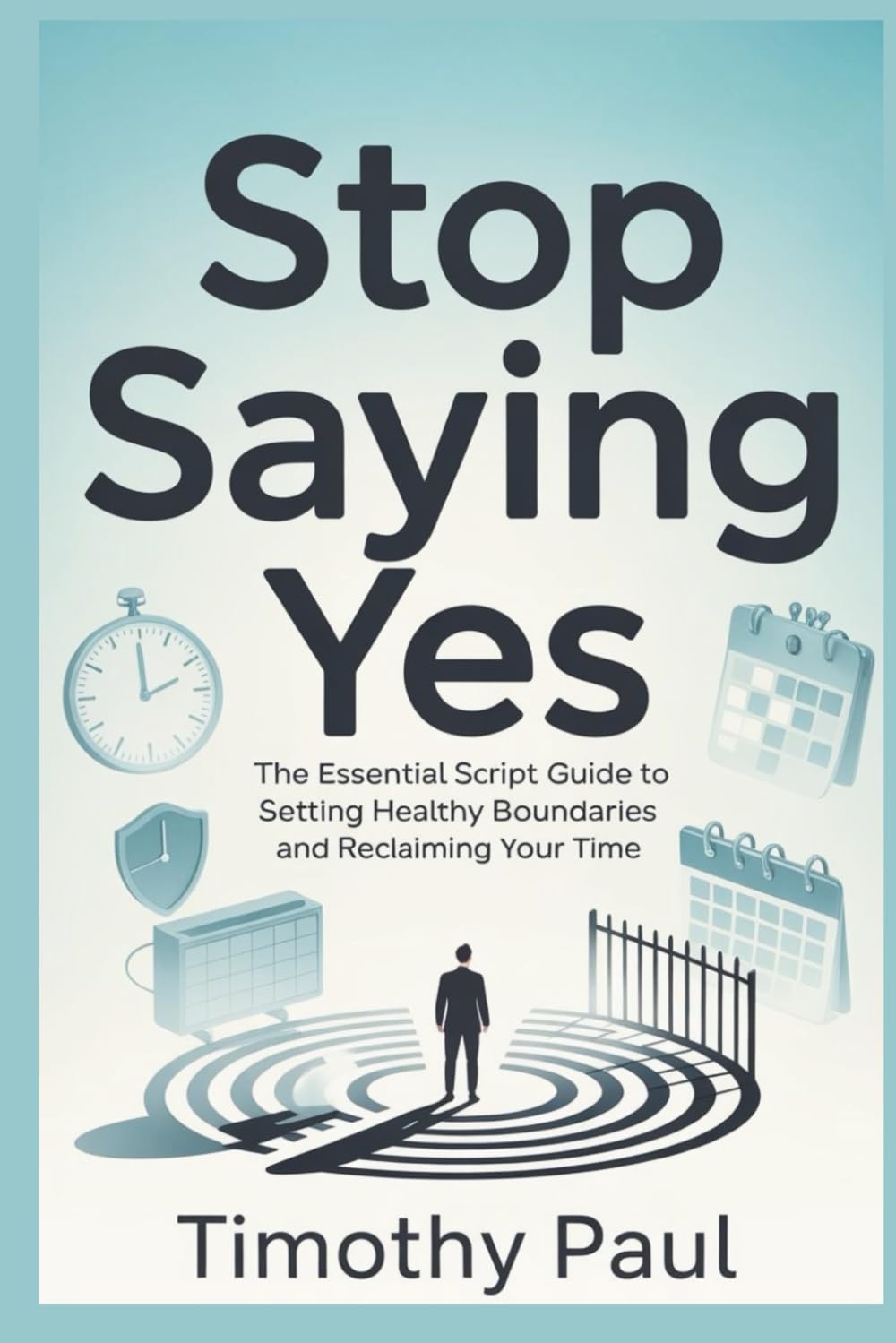 STOP SAYING YES: The Essential Script Guide to Setting Healthy Boundaries and Reclaiming Your Time (Self-Help)