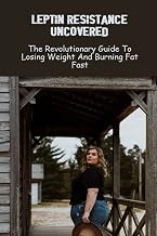 Leptin Resistance Uncovered: The Revolutionary Guide To Losing Weight And Burning Fat Fast