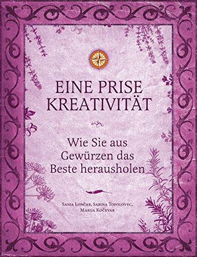 Eine Prise Kreativität: Wie Sie aus Gewürzen das Beste herausholen (Eine Prise: Die verborgenen Heilkräfte der Gewürze)