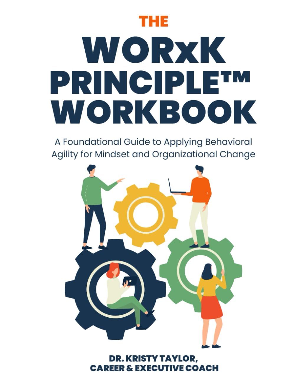 The WORxK Principle™ Workbook: A Foundational Guide to Applying Behavioral Agility for Mindset and Organizational Change