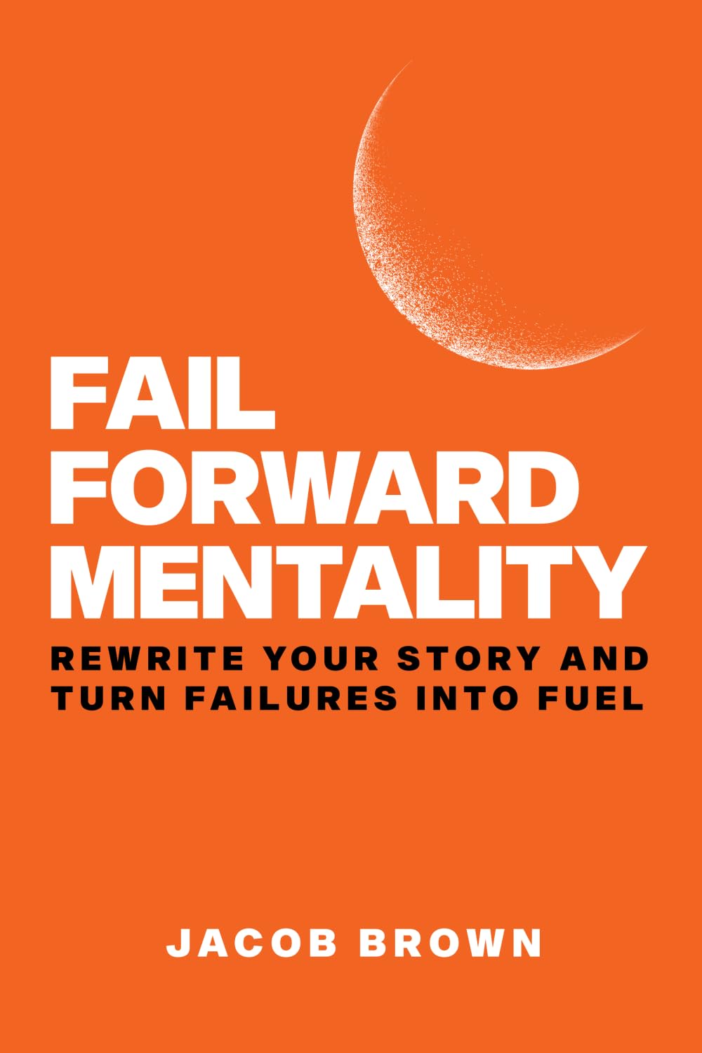 Fail Forward Mentality: Rewrite Your Story And Turn Failures Into Fuel