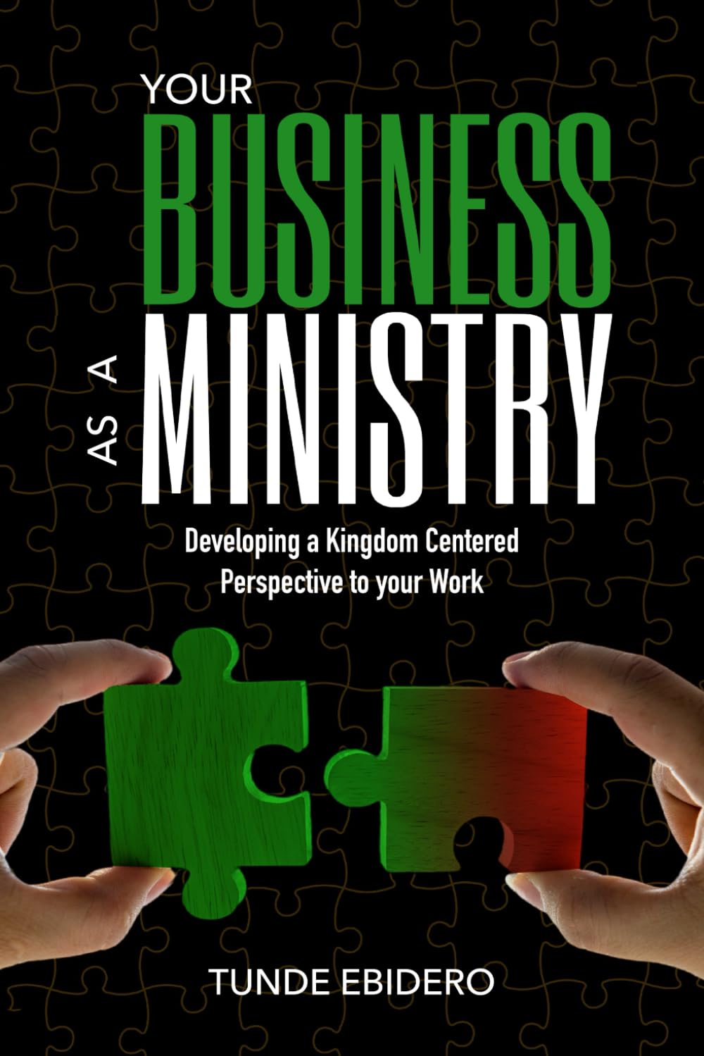Your Business As A Ministry: Developing A Kingdom Centered Perspective To Your Work