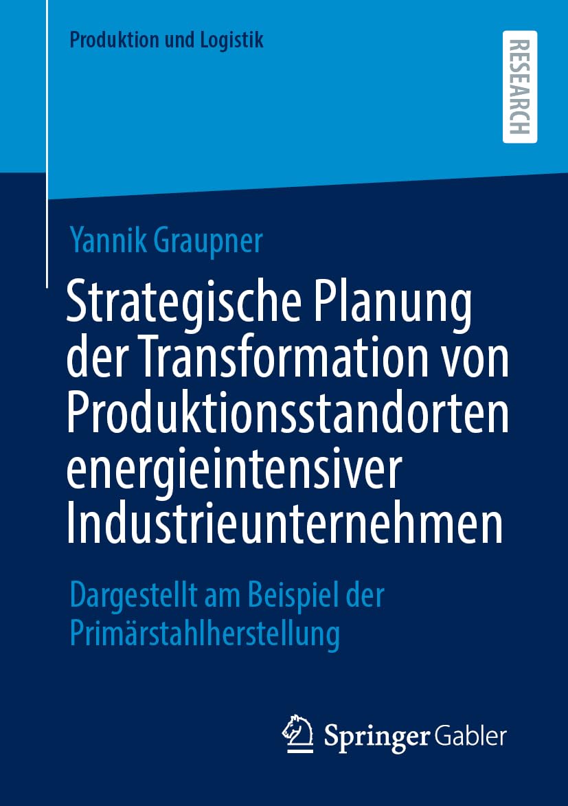 Strategische Planung der Transformation von Produktionsstandorten energieintensiver Industrieunternehmen: Dargestellt am Beispiel der Primärstahlherstellung (Produktion und Logistik) (German Edition)