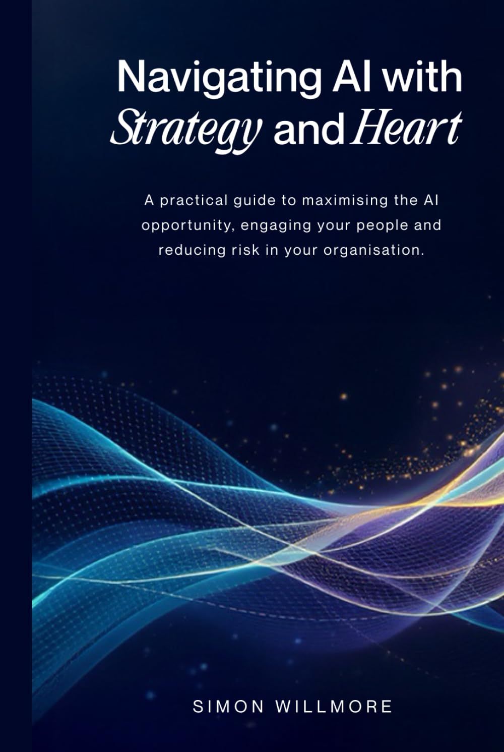 Navigating AI with Strategy and Heart: A practical guide to maximising the AI opportunity, engaging your people and reducing risk