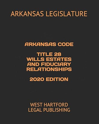 ARKANSAS CODE TITLE 28 WILLS ESTATES AND FIDUCIARY RELATIONSHIPS 2020 EDITION: WEST HARTFORD LEGAL PUBLISHING