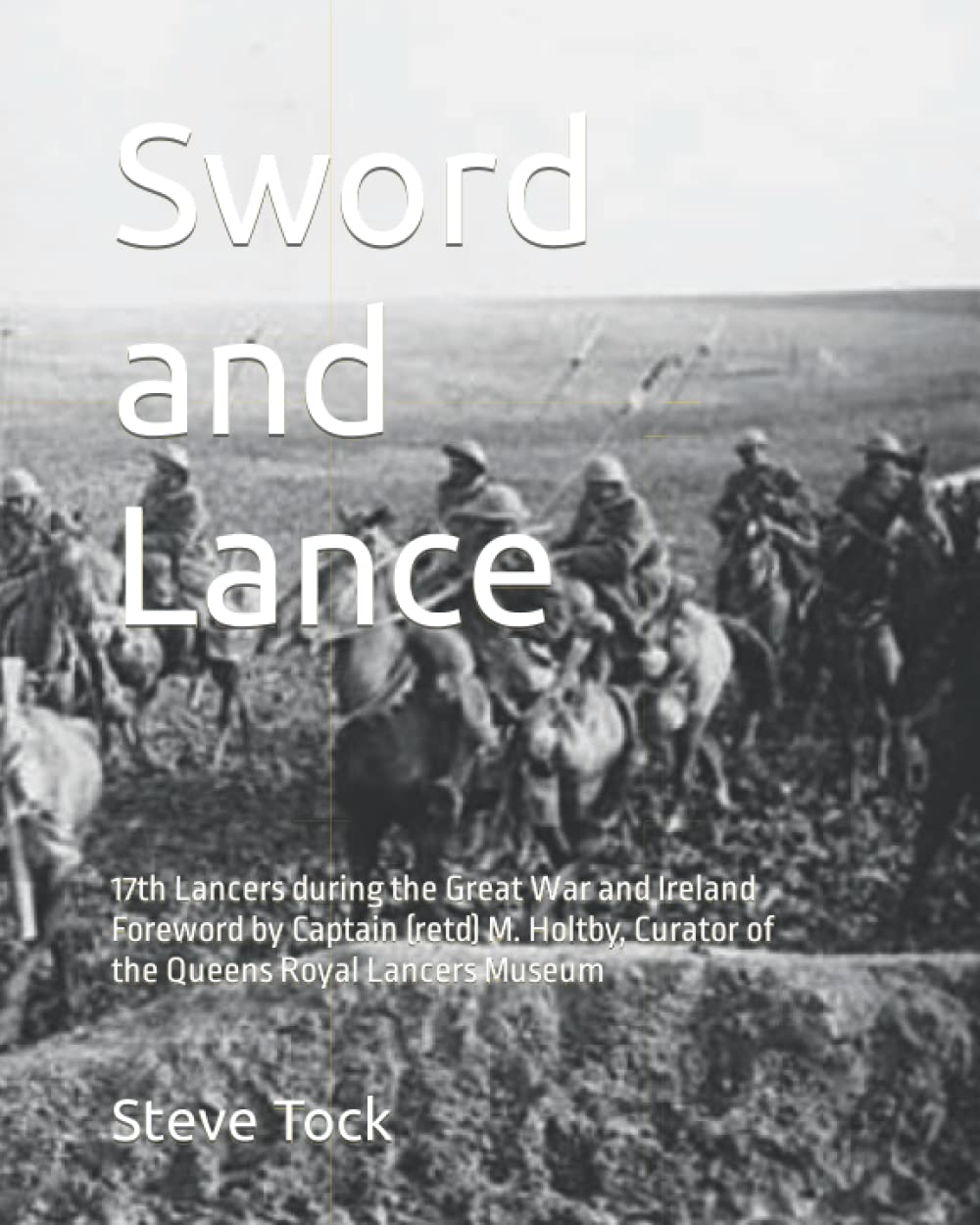 Sword and Lance: 17th Lancers during the Great War and Ireland Foreword by Captain (retd) M. Holtby, Curator of the Queens Royal Lancers Museum