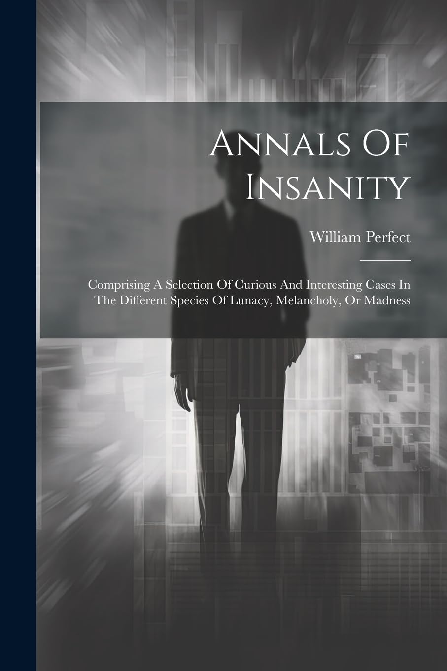 Annals Of Insanity: Comprising A Selection Of Curious And Interesting Cases In The Different Species Of Lunacy, Melancholy, Or Madness