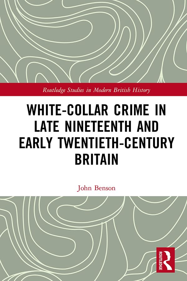 White-Collar Crime in Late Nineteenth and Early Twentieth-Century Britain (Routledge Studies in Modern British History)      1st Edition