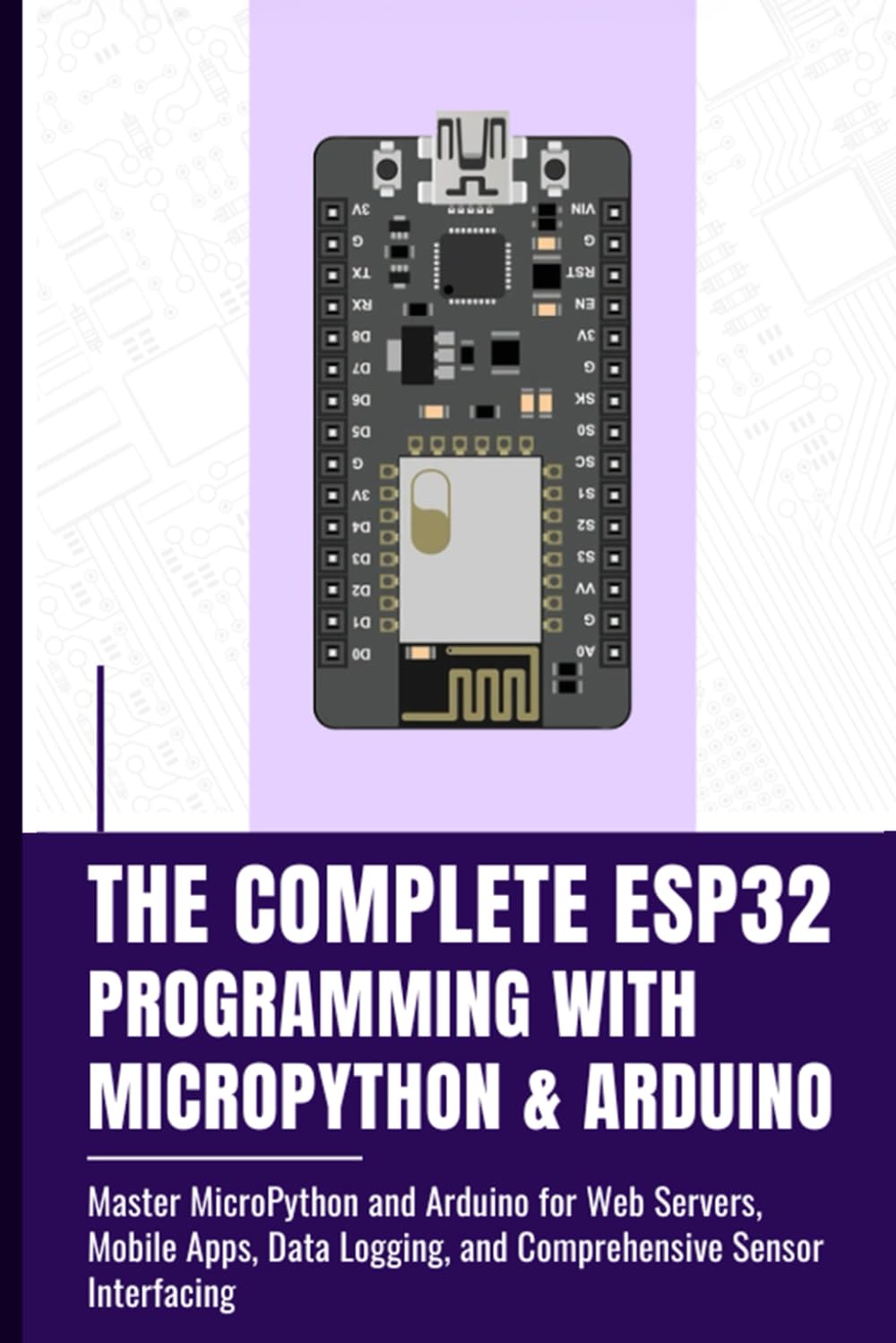 THE COMPLETE ESP32 PROGRAMMING WITH MICROPYTHON & ARDUINO: Master MicroPython and Arduino for Web Servers, Mobile Apps, Data Logging, and Comprehensive Sensor Interfacing