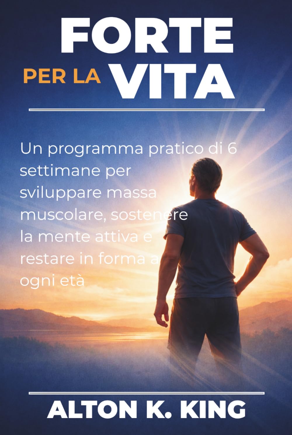 Forte per la vita: Un programma pratico di 6 settimane per sviluppare massa muscolare, sostenere la mente attiva e restare in forma a ogni età