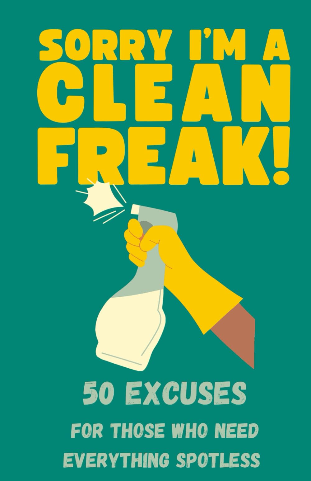 Sorry I'm A Clean Freak! 50 Excuses For Those Who Need Everything Spotless