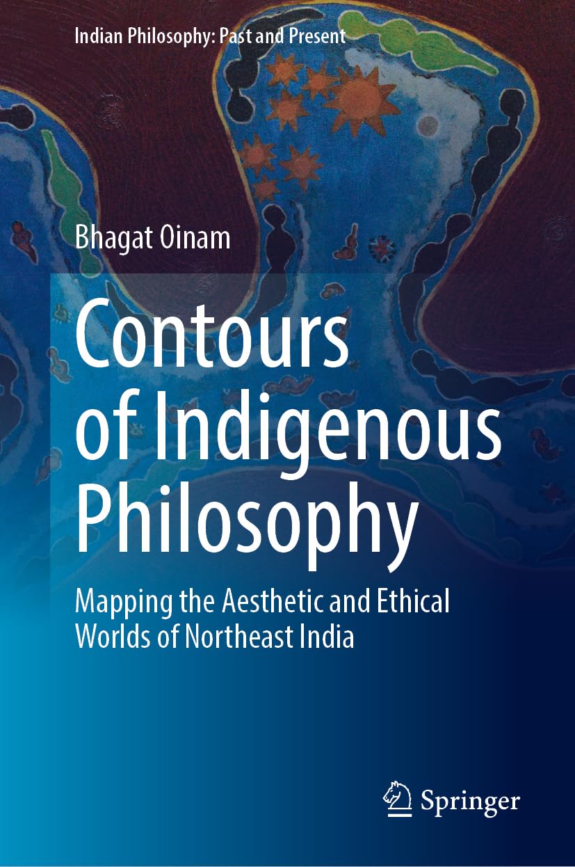 Contours of Indigenous Philosophy: Mapping the Aesthetic and Ethical Worlds of Northeast India (Indian Philosophy: Past and Present)