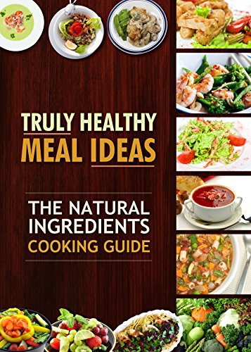 Truly Healthy Meal Ideas: The Natural Ingredients Cooking Guide