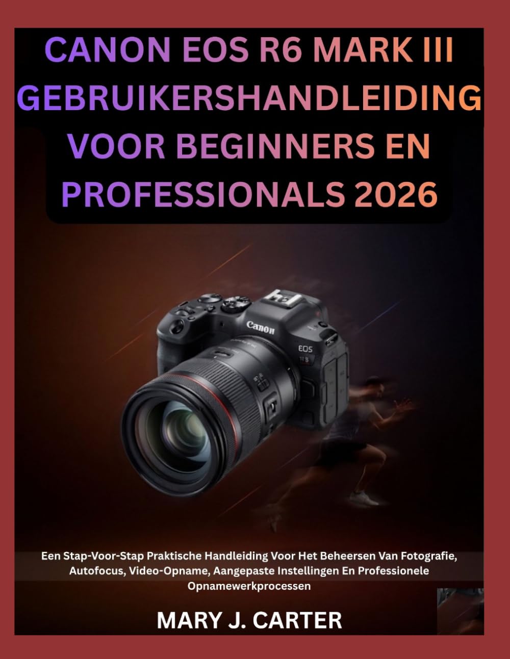 CANON EOS R6 MARK III GEBRUIKERSHANDLEIDING VOOR BEGINNERS EN PROFESSIONALS 2026: Een Stap-Voor-Stap Praktische Handleiding Voor Het Beheersen Van ... En Professionele Opnamewerkprocessen