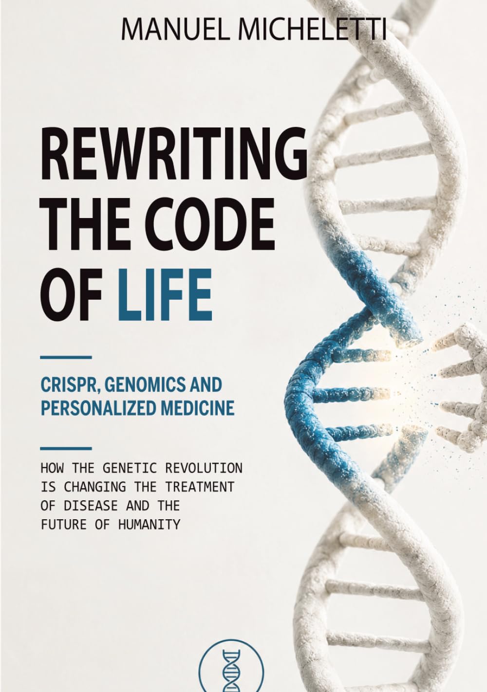 Rewriting the Code of Life. CRISPR, Genomics and Personalized Medicine: How the Genetic Revolution Is Changing the Treatment of Disease and the Future of Humanity