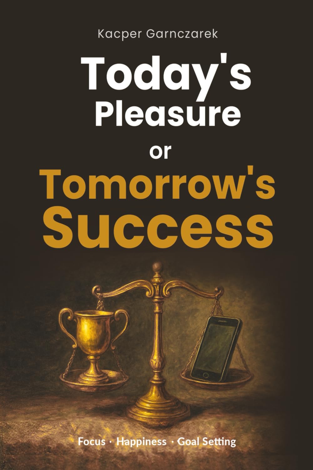 Today's Pleasure or Tomorrow's Success: How to Build Focus, Discipline, Motivation, Happiness, and Clear Goals for Long-Term Success