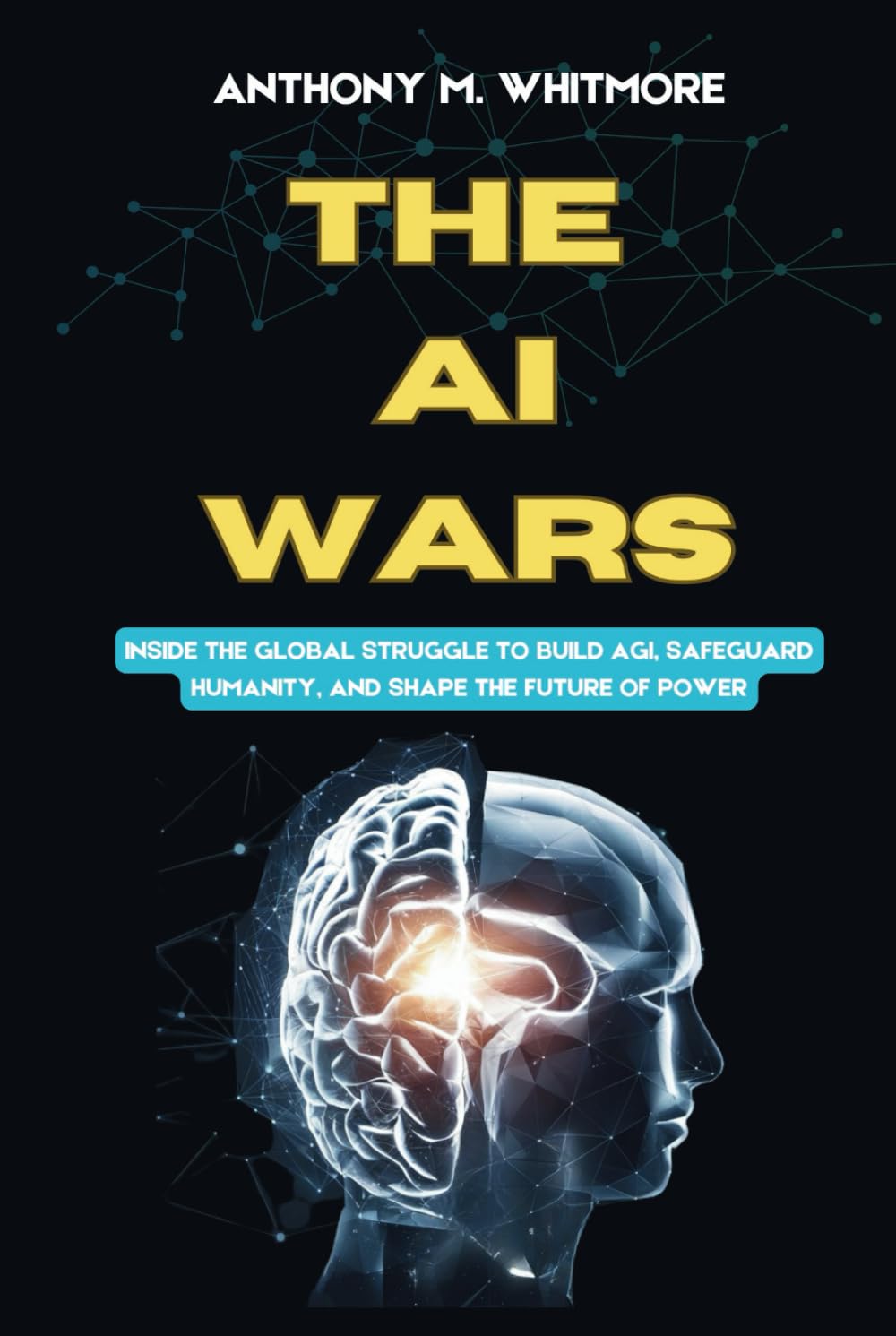 THE AI WARS: Power, Ethics, and the Race to Superintelligence: Inside the Global Struggle to Build AGI, Safeguard Humanity, and Shape the Future of Power