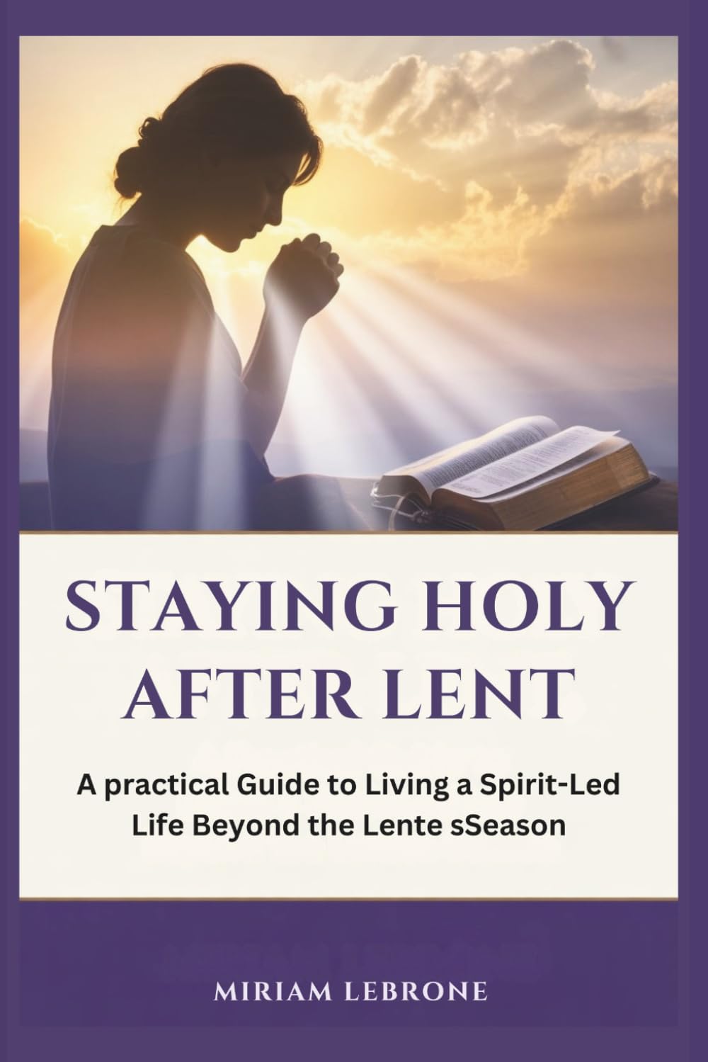 Staying Holy After Lent: A Practical Guide to Living a Spirit-Led Life Beyond the Lenten Season