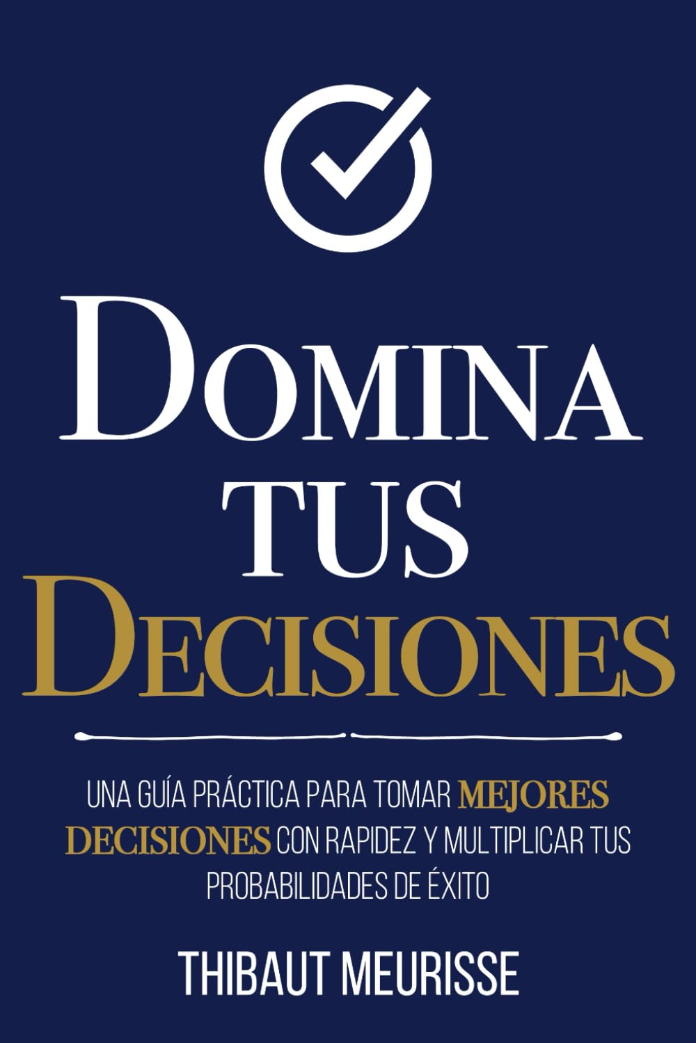 Domina Tus Decisiones: Una guía práctica para tomar mejores decisiones con rapidez y multiplicar tus probabilidades de éxito (Colección Domina Tu(s)...)