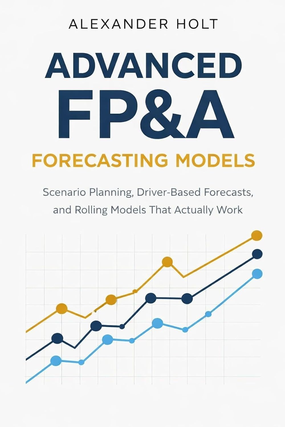 Advanced FP&A Forecasting Models: Scenario Planning, Driver-Based Forecasts, and Rolling Models That Actually Work      Kindle Edition