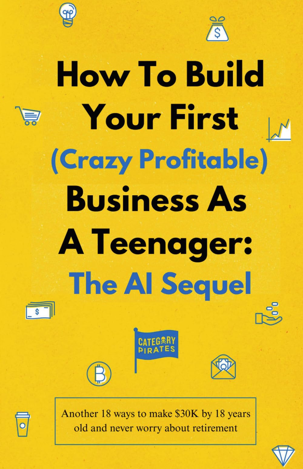 How To Build Your First (Crazy Profitable) Business As A Teenager: The AI Sequel: Another 18 ways to make $30K by 18 years old and never worry about retirement