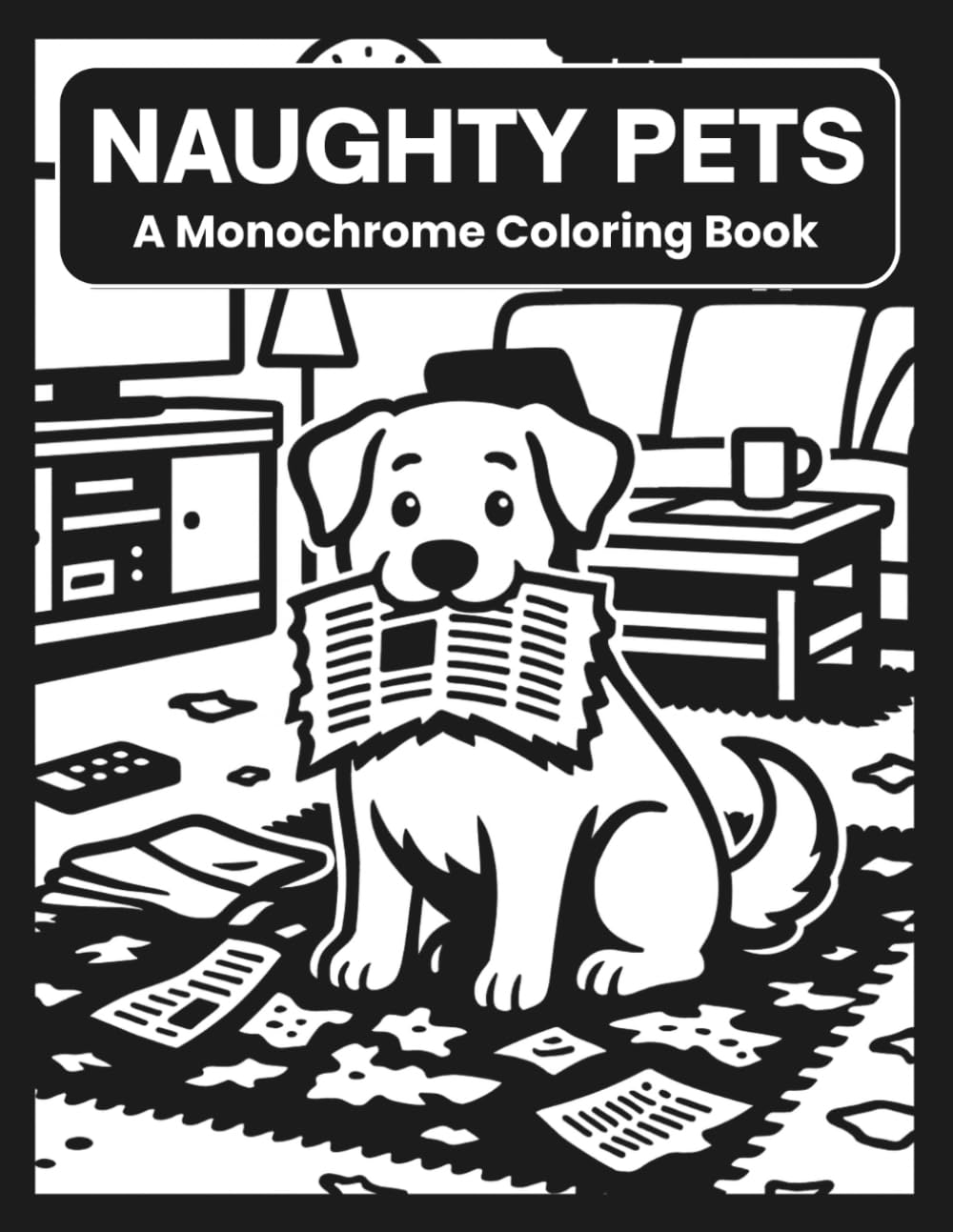 Naughty Pets A Monochrome Coloring Book: Cozy Chaos Animal Scenes To Color Using One Black Pen For All Ages (Black And White Art)