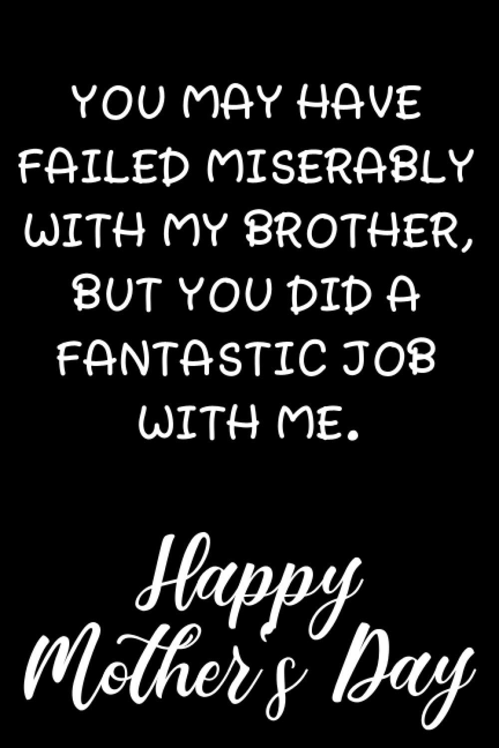 You May Have Failed Miserably With My Brother, But You Did A Fantastic Job With Me. Happy Mother's Day: Notebook To Write In For Mother's Day | The Perfect Gift For Mums